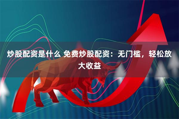 炒股配资是什么 免费炒股配资：无门槛，轻松放大收益