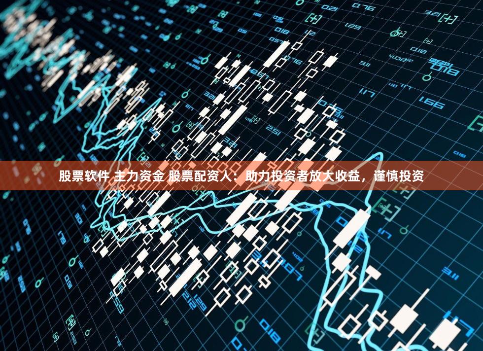股票软件 主力资金 股票配资人：助力投资者放大收益，谨慎投资