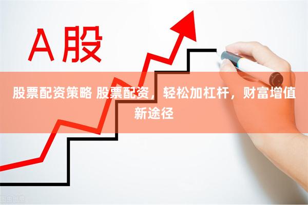 股票配资策略 股票配资，轻松加杠杆，财富增值新途径