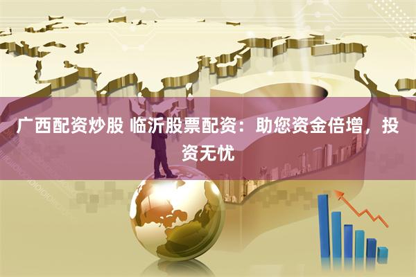 广西配资炒股 临沂股票配资：助您资金倍增，投资无忧