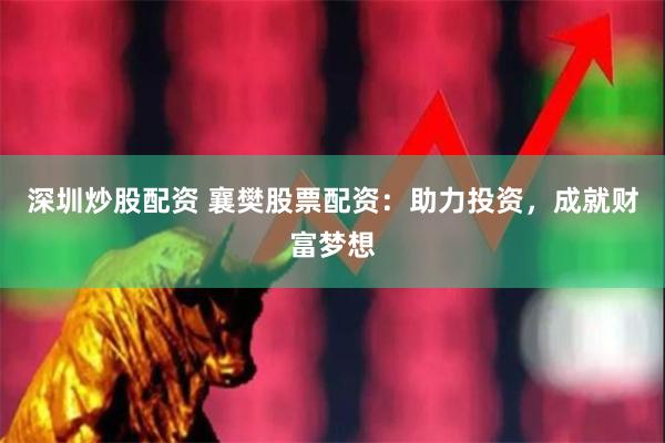 深圳炒股配资 襄樊股票配资：助力投资，成就财富梦想