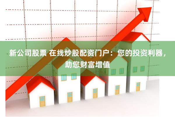 新公司股票 在线炒股配资门户：您的投资利器，助您财富增值