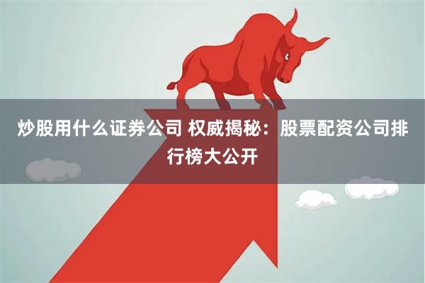炒股用什么证券公司 权威揭秘：股票配资公司排行榜大公开