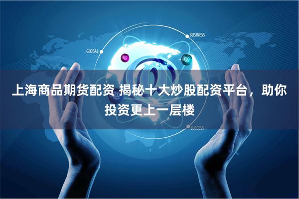 上海商品期货配资 揭秘十大炒股配资平台，助你投资更上一层楼