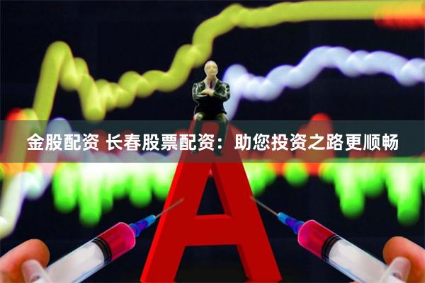 金股配资 长春股票配资：助您投资之路更顺畅