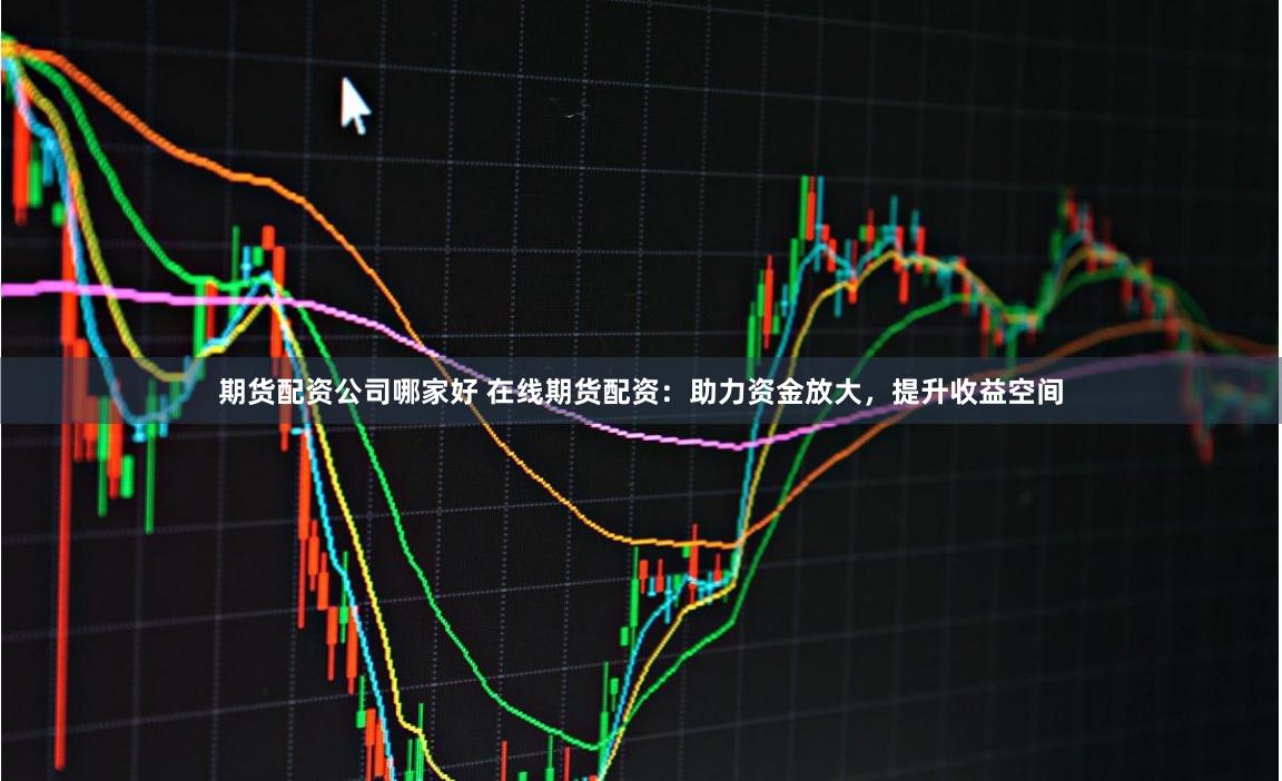 期货配资公司哪家好 在线期货配资：助力资金放大，提升收益空间