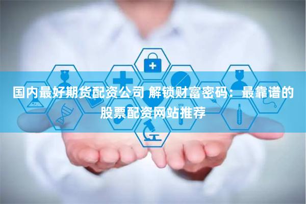 国内最好期货配资公司 解锁财富密码：最靠谱的股票配资网站推荐