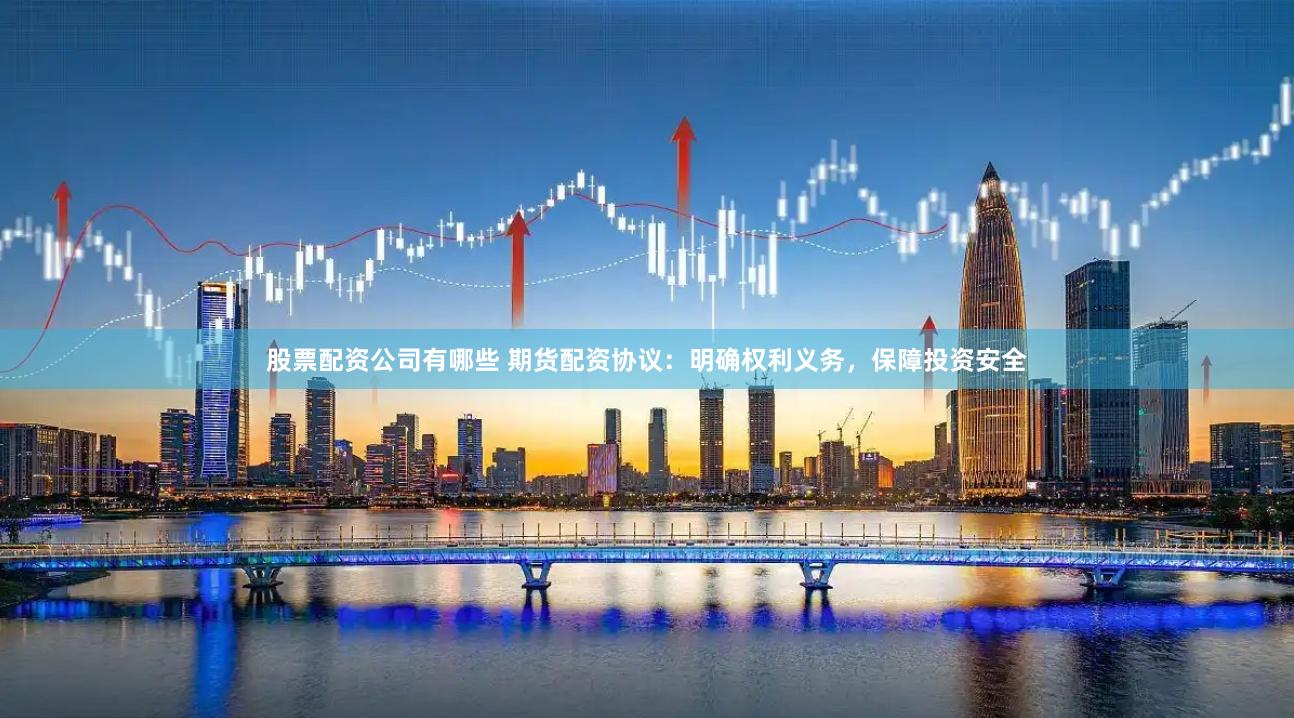 股票配资公司有哪些 期货配资协议：明确权利义务，保障投资安全