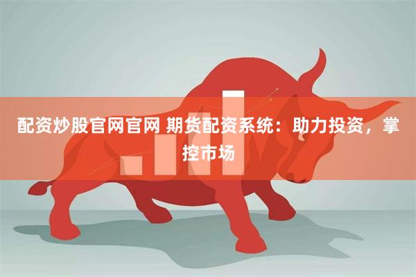 配资炒股官网官网 期货配资系统：助力投资，掌控市场