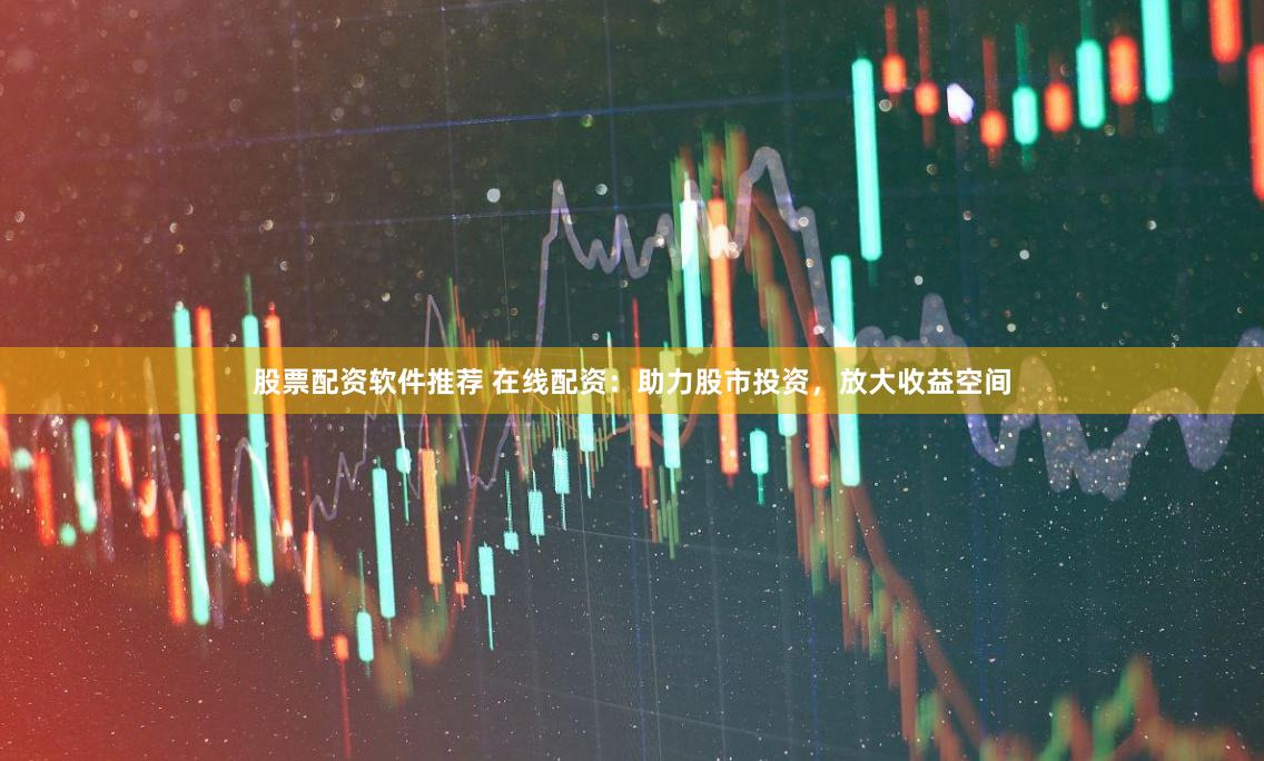 股票配资软件推荐 在线配资：助力股市投资，放大收益空间