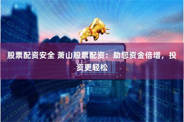 股票配资安全 萧山股票配资：助您资金倍增，投资更轻松