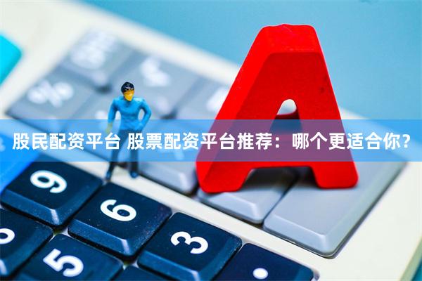 股民配资平台 股票配资平台推荐：哪个更适合你？