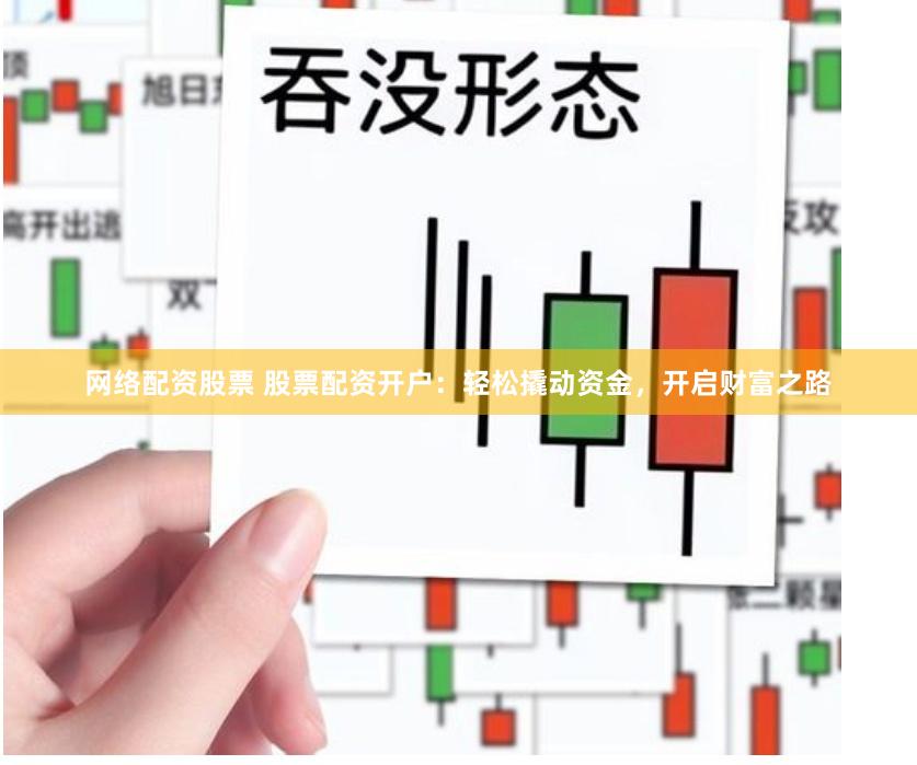 网络配资股票 股票配资开户：轻松撬动资金，开启财富之路