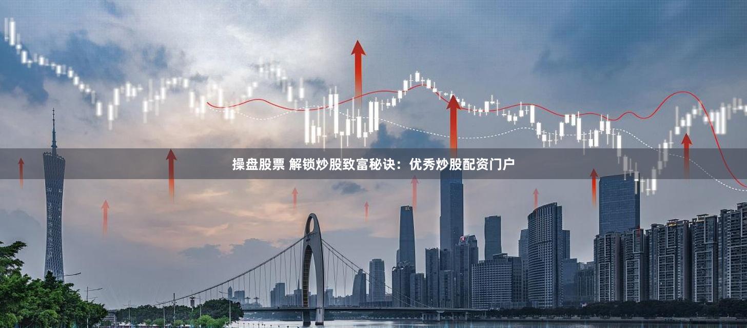 操盘股票 解锁炒股致富秘诀：优秀炒股配资门户