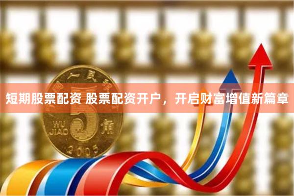 短期股票配资 股票配资开户，开启财富增值新篇章