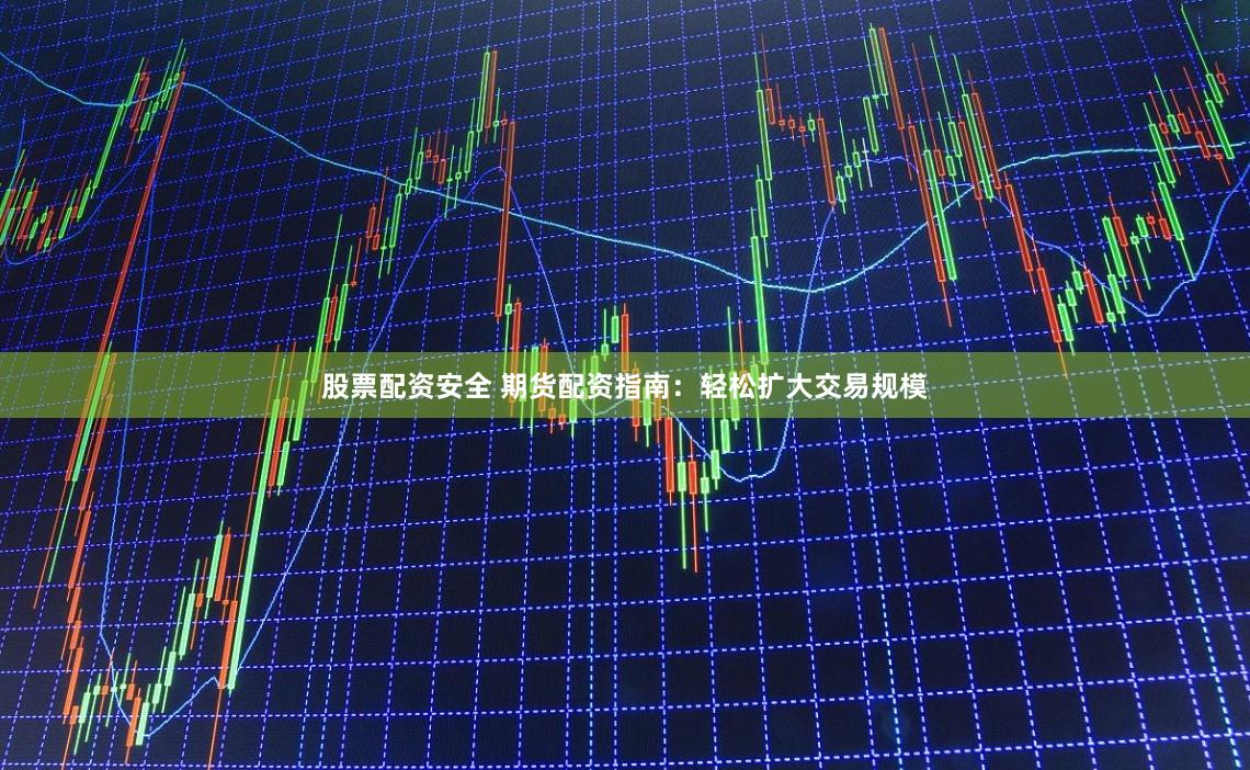 股票配资安全 期货配资指南：轻松扩大交易规模