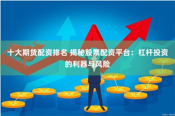 十大期货配资排名 揭秘股票配资平台：杠杆投资的利器与风险