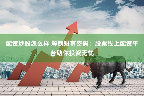 配资炒股怎么样 解锁财富密码：股票线上配资平台助你投资无忧