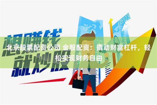 北京股票配资公司 金股配资：撬动财富杠杆，轻松实现财务自由