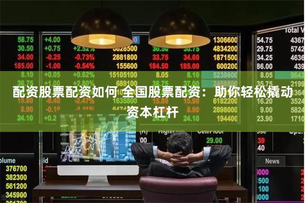 配资股票配资如何 全国股票配资：助你轻松撬动资本杠杆