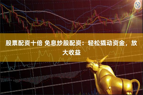 股票配资十倍 免息炒股配资：轻松撬动资金，放大收益