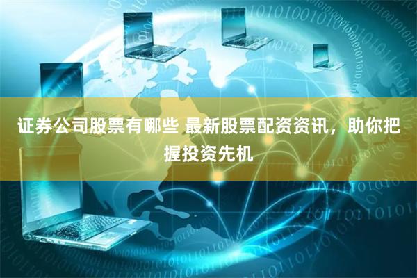 证券公司股票有哪些 最新股票配资资讯，助你把握投资先机
