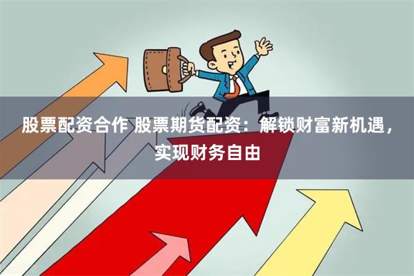 股票配资合作 股票期货配资：解锁财富新机遇，实现财务自由