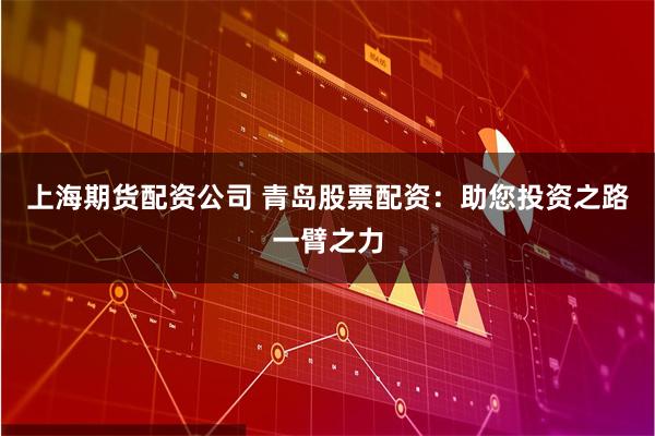上海期货配资公司 青岛股票配资：助您投资之路一臂之力