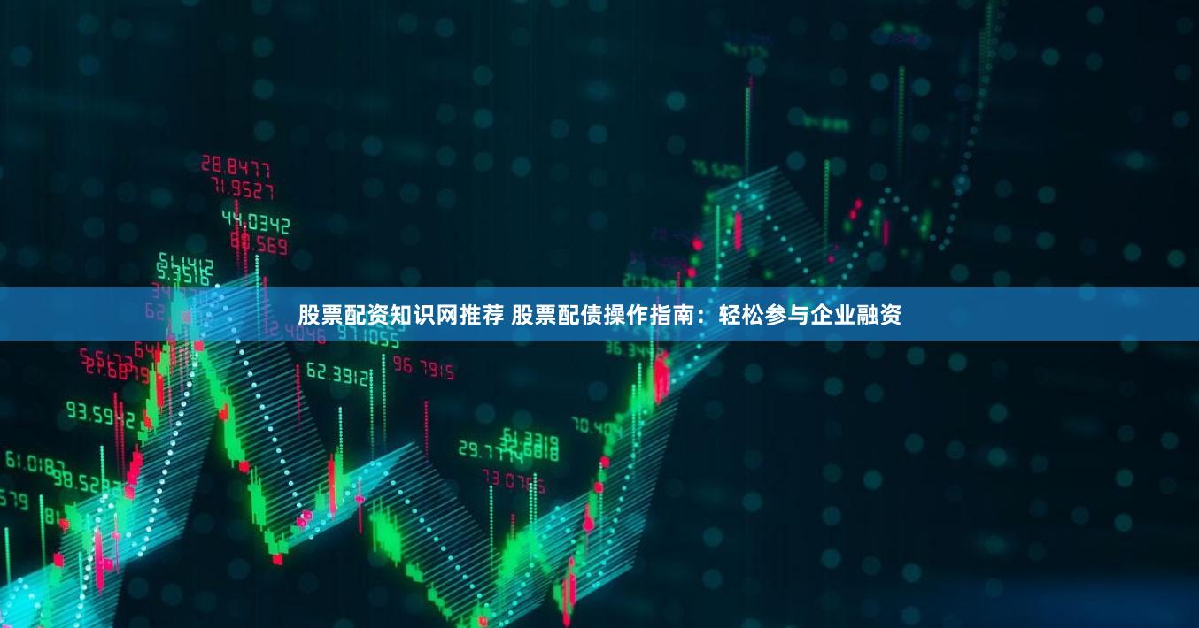 股票配资知识网推荐 股票配债操作指南：轻松参与企业融资