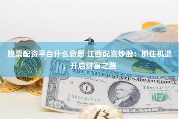 股票配资平台什么意思 江西配资炒股:抓住机遇,开启财富之路