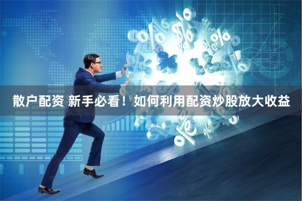 散户配资 新手必看!如何利用配资炒股放大收益