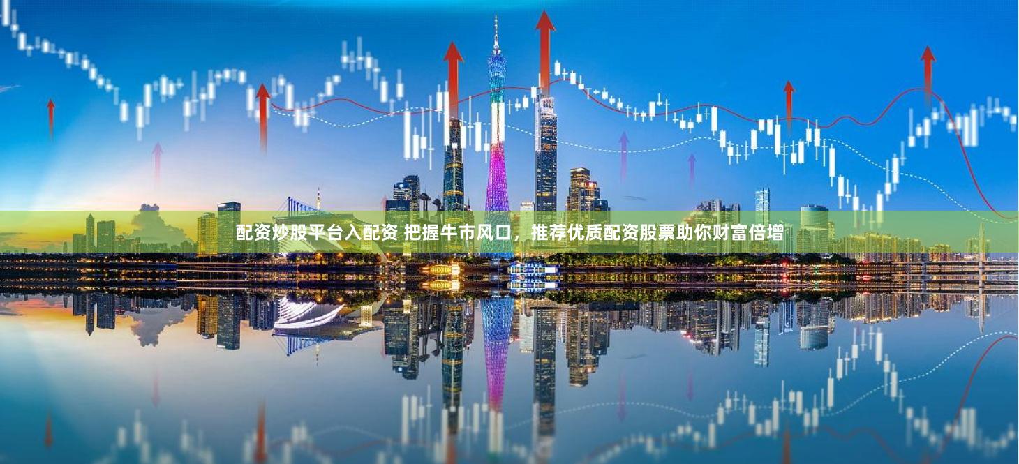 配资炒股平台入配资 把握牛市风口,推荐优质配资股票助你财富倍增