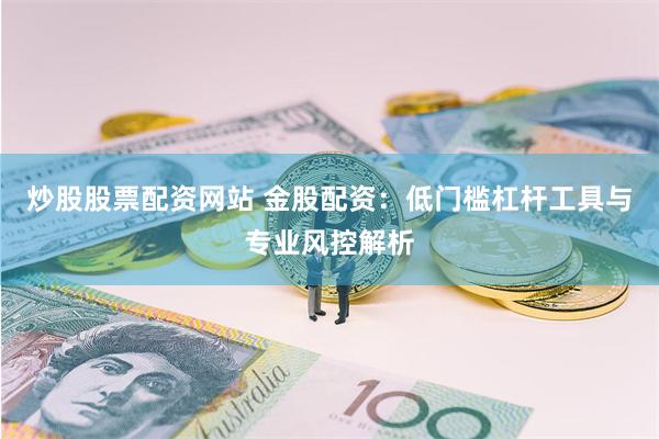 炒股股票配资网站 金股配资：低门槛杠杆工具与专业风控解析