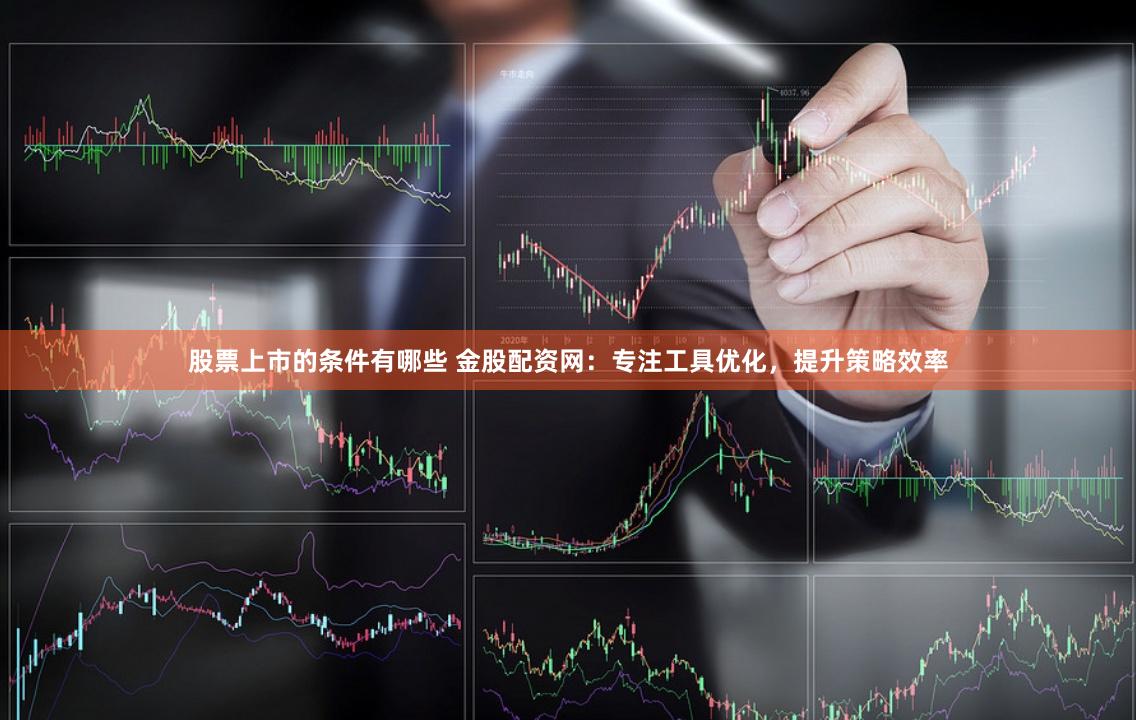 股票上市的条件有哪些 金股配资网：专注工具优化，提升策略效率