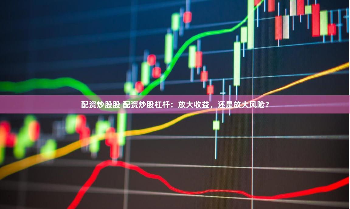 配资炒股股 配资炒股杠杆：放大收益，还是放大风险？