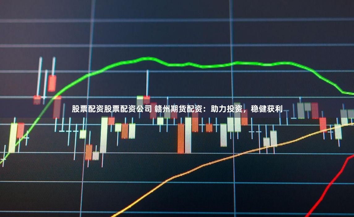 股票配资股票配资公司 赣州期货配资：助力投资，稳健获利