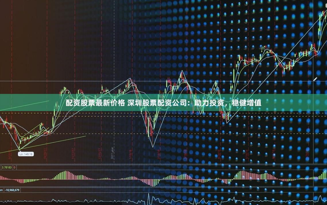 配资股票最新价格 深圳股票配资公司：助力投资，稳健增值