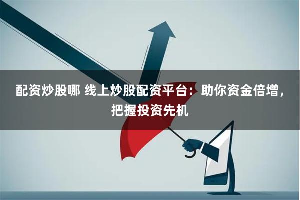配资炒股哪 线上炒股配资平台：助你资金倍增，把握投资先机