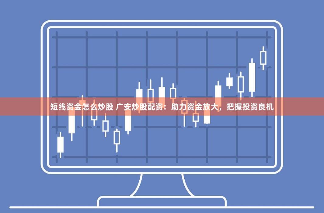 短线资金怎么炒股 广安炒股配资：助力资金放大，把握投资良机