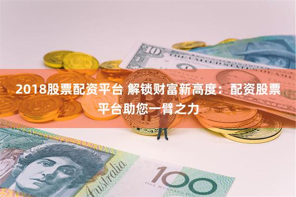 2018股票配资平台 解锁财富新高度：配资股票平台助您一臂之力