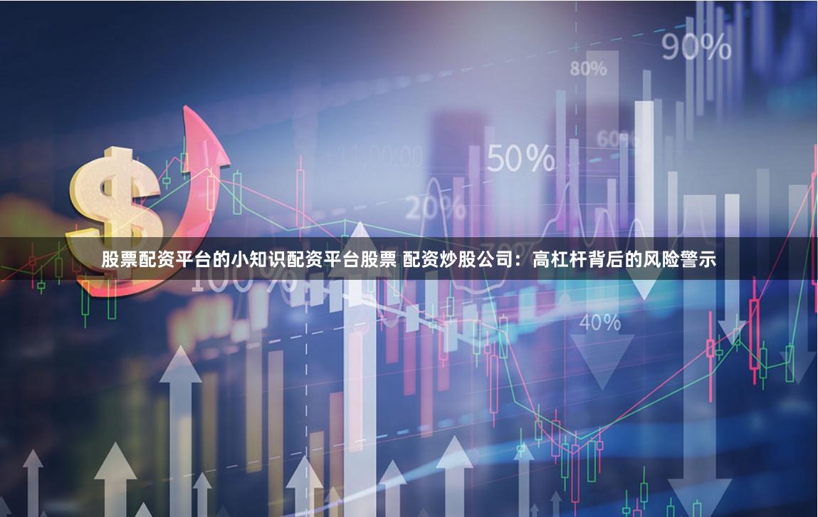 股票配资平台的小知识配资平台股票 配资炒股公司：高杠杆背后的风险警示