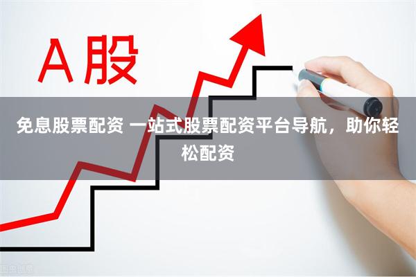 免息股票配资 一站式股票配资平台导航，助你轻松配资