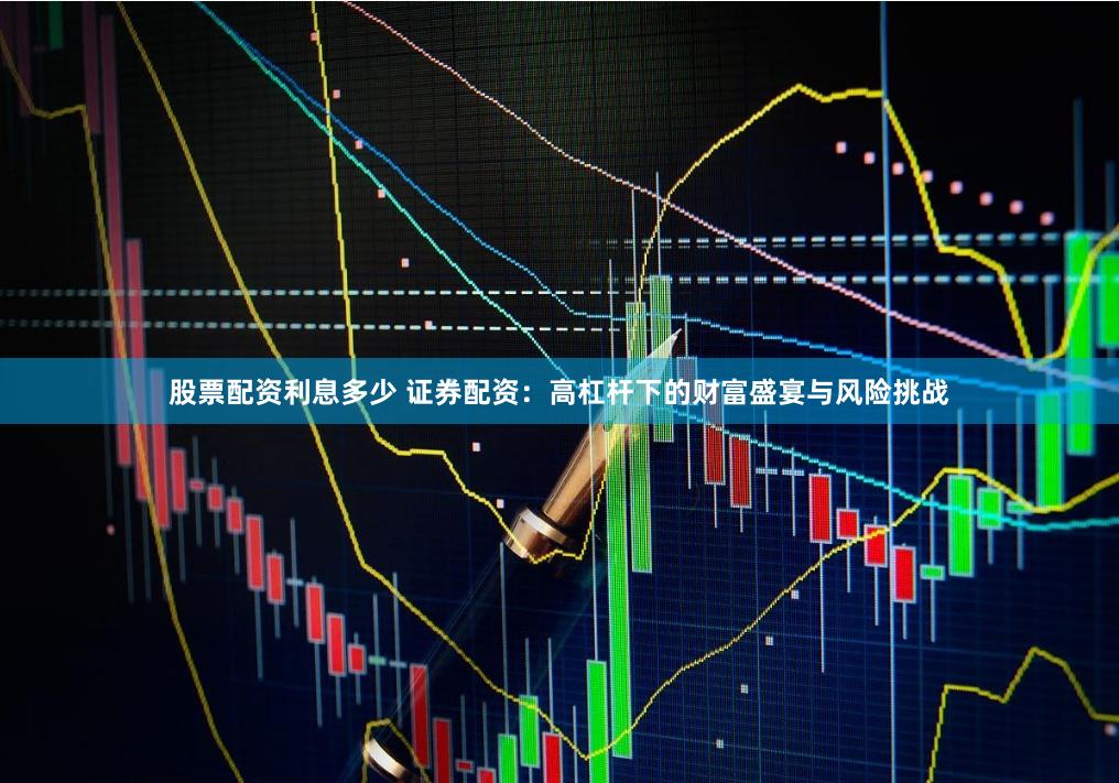 股票配资利息多少 证券配资：高杠杆下的财富盛宴与风险挑战