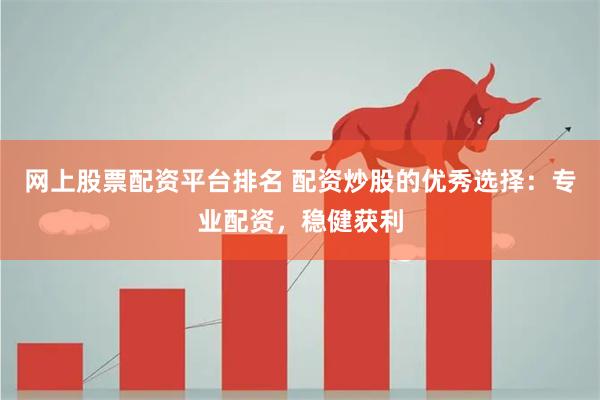 网上股票配资平台排名 配资炒股的优秀选择：专业配资，稳健获利