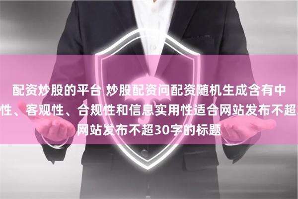 配资炒股的平台 炒股配资问配资随机生成含有中立性、权威性、客观性、合规性和信息实用性适合网站发布不超30字的标题