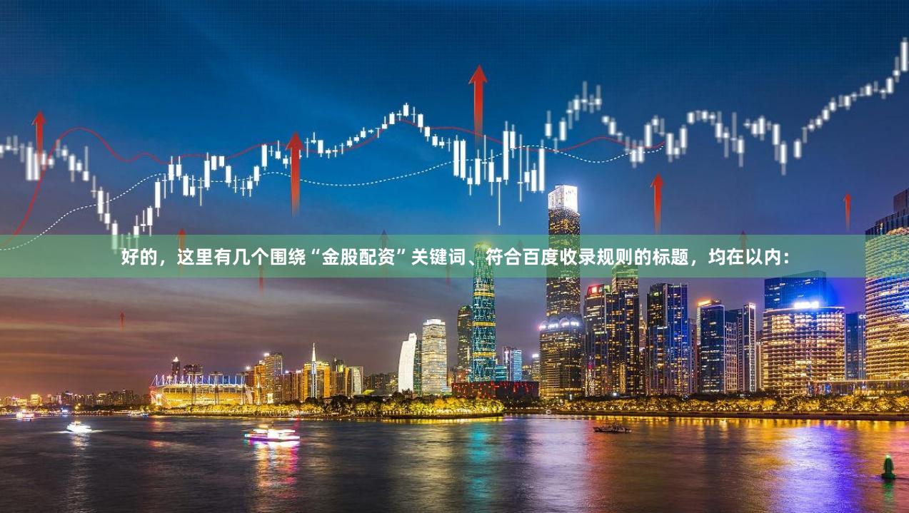 好的，这里有几个围绕“金股配资”关键词、符合百度收录规则的标题，均在以内：