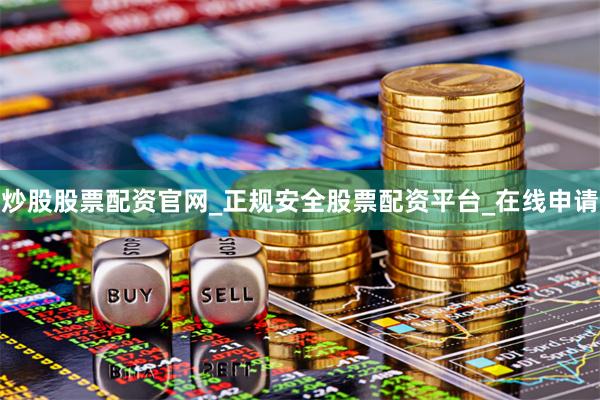 炒股股票配资官网_正规安全股票配资平台_在线申请