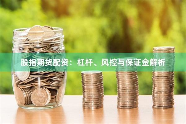 股指期货配资：杠杆、风控与保证金解析