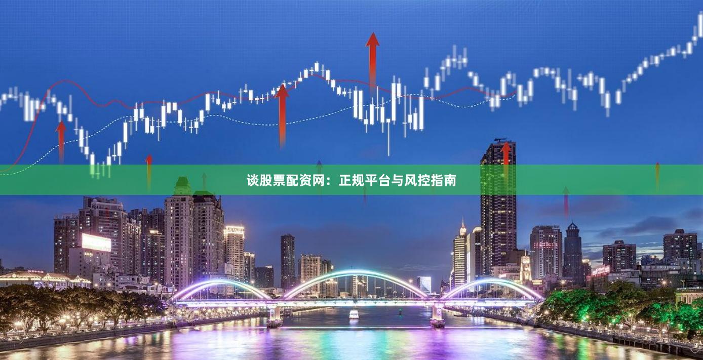 谈股票配资网：正规平台与风控指南