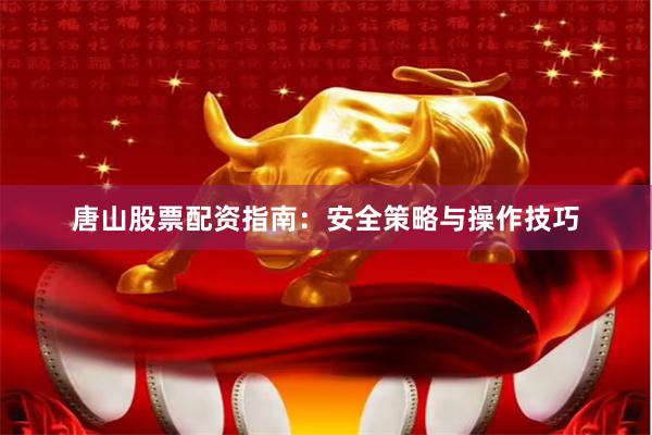 唐山股票配资指南：安全策略与操作技巧
